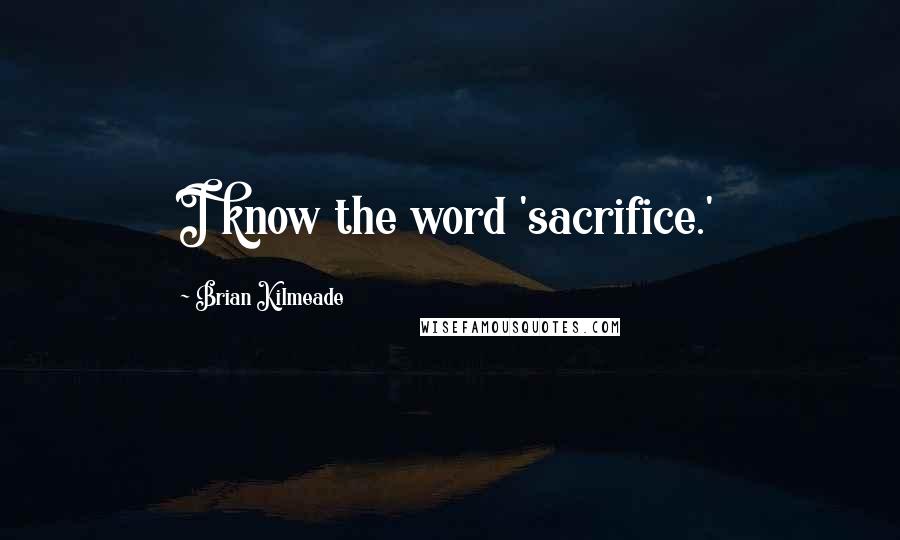 Brian Kilmeade Quotes: I know the word 'sacrifice.'