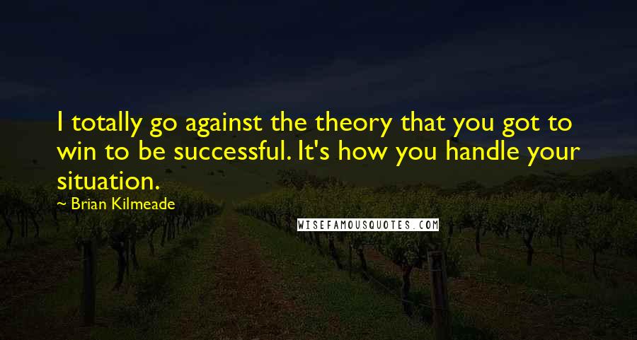 Brian Kilmeade Quotes: I totally go against the theory that you got to win to be successful. It's how you handle your situation.