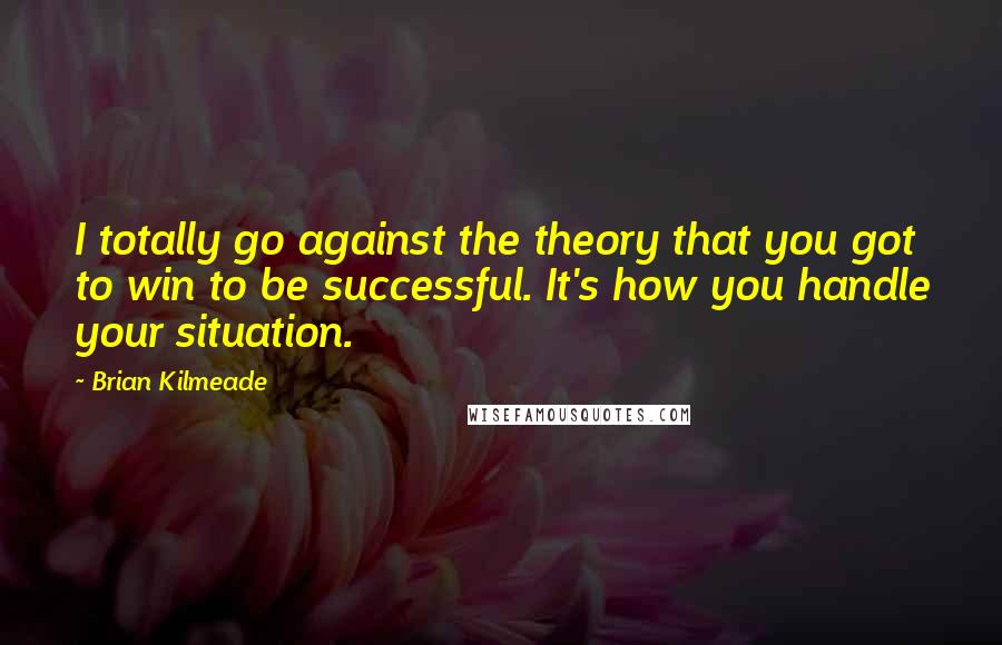 Brian Kilmeade Quotes: I totally go against the theory that you got to win to be successful. It's how you handle your situation.