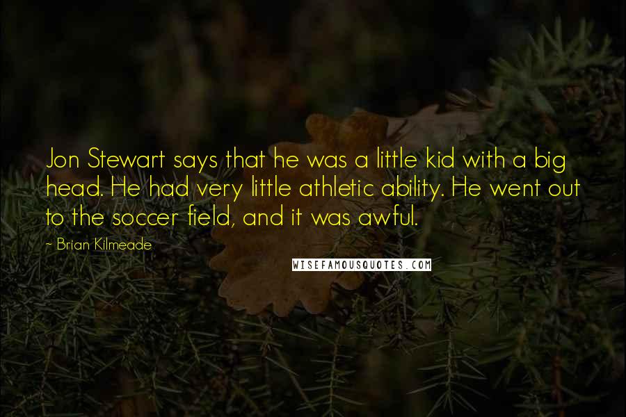 Brian Kilmeade Quotes: Jon Stewart says that he was a little kid with a big head. He had very little athletic ability. He went out to the soccer field, and it was awful.