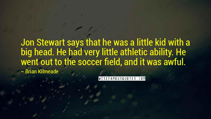 Brian Kilmeade Quotes: Jon Stewart says that he was a little kid with a big head. He had very little athletic ability. He went out to the soccer field, and it was awful.