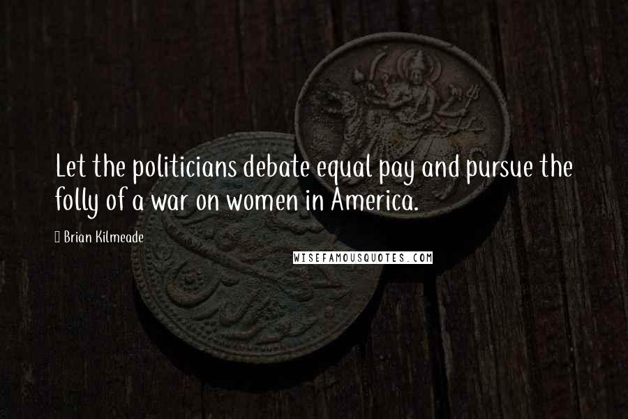 Brian Kilmeade Quotes: Let the politicians debate equal pay and pursue the folly of a war on women in America.