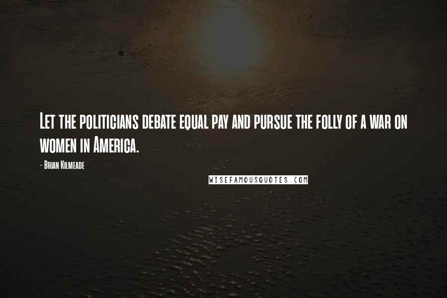 Brian Kilmeade Quotes: Let the politicians debate equal pay and pursue the folly of a war on women in America.