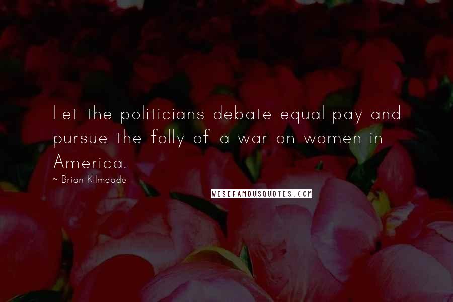 Brian Kilmeade Quotes: Let the politicians debate equal pay and pursue the folly of a war on women in America.