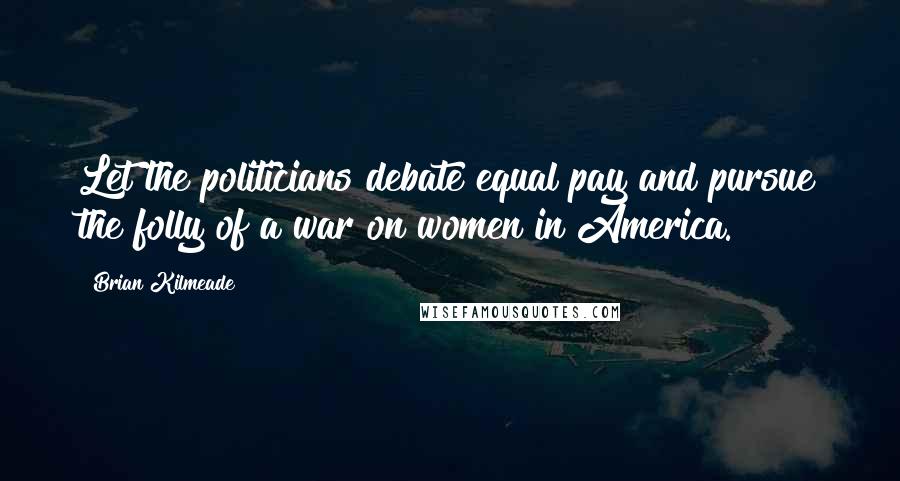 Brian Kilmeade Quotes: Let the politicians debate equal pay and pursue the folly of a war on women in America.