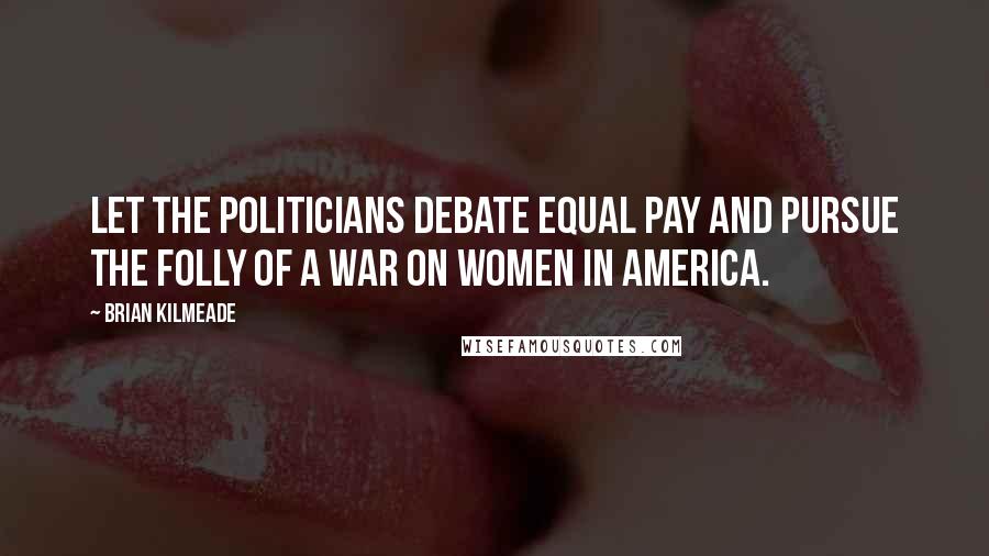 Brian Kilmeade Quotes: Let the politicians debate equal pay and pursue the folly of a war on women in America.