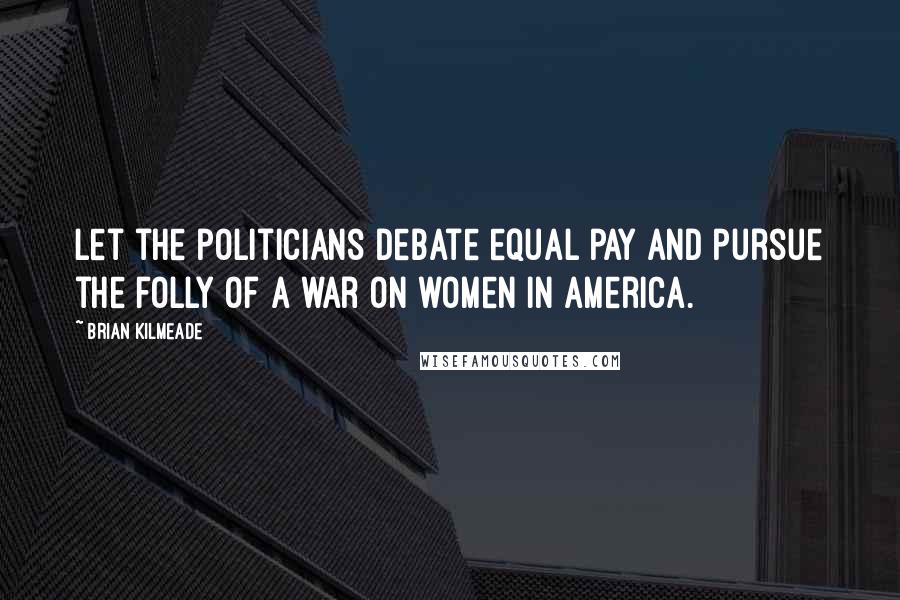 Brian Kilmeade Quotes: Let the politicians debate equal pay and pursue the folly of a war on women in America.