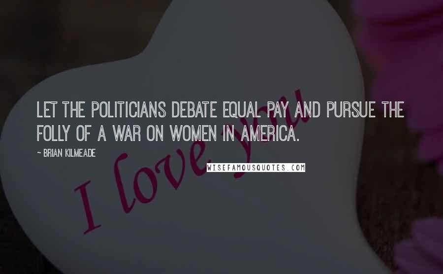 Brian Kilmeade Quotes: Let the politicians debate equal pay and pursue the folly of a war on women in America.