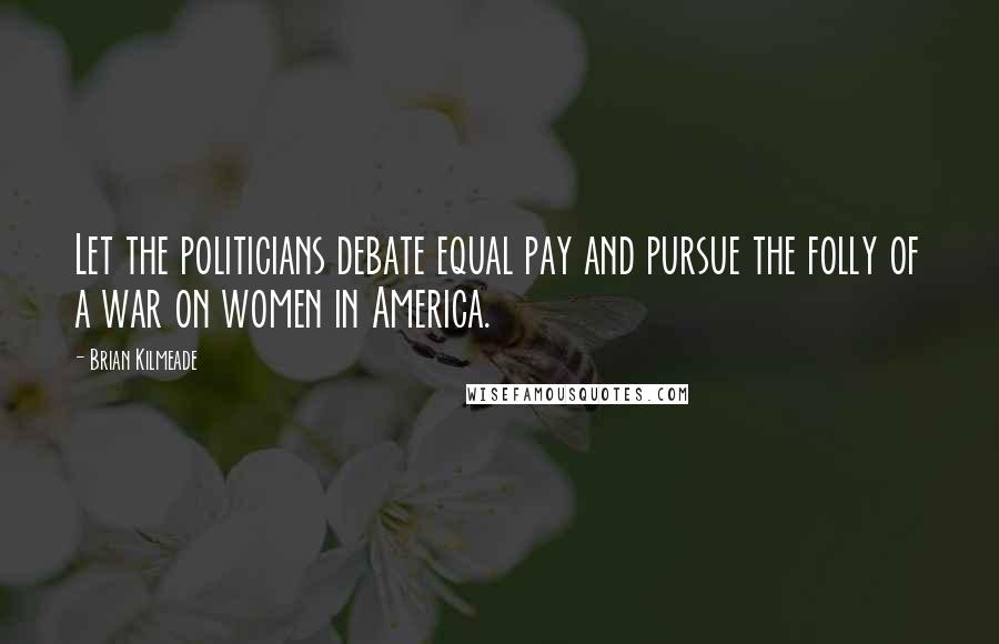 Brian Kilmeade Quotes: Let the politicians debate equal pay and pursue the folly of a war on women in America.