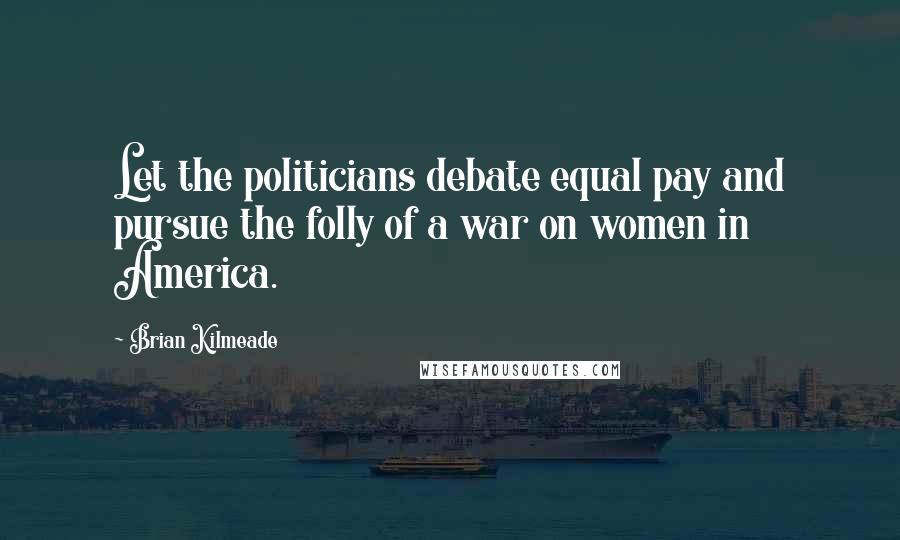 Brian Kilmeade Quotes: Let the politicians debate equal pay and pursue the folly of a war on women in America.