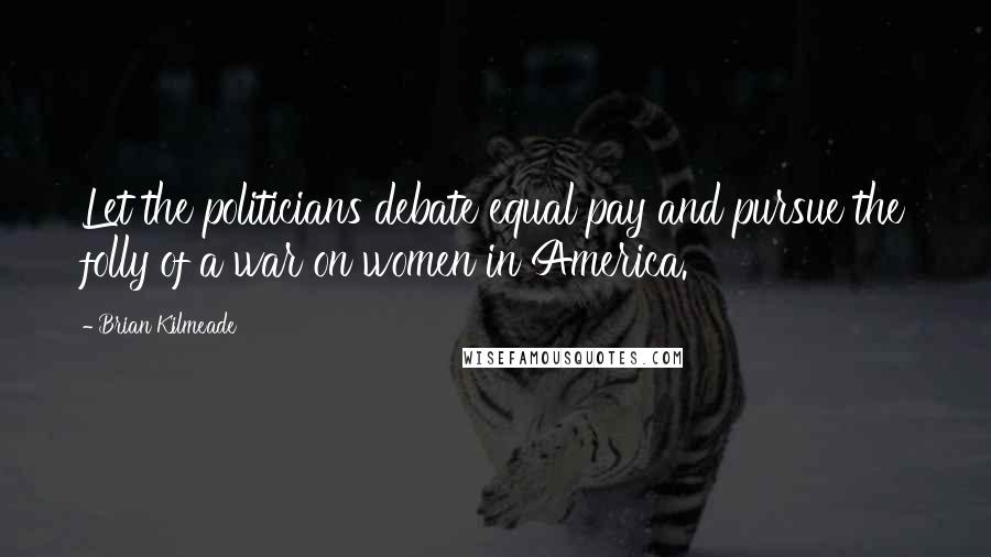 Brian Kilmeade Quotes: Let the politicians debate equal pay and pursue the folly of a war on women in America.