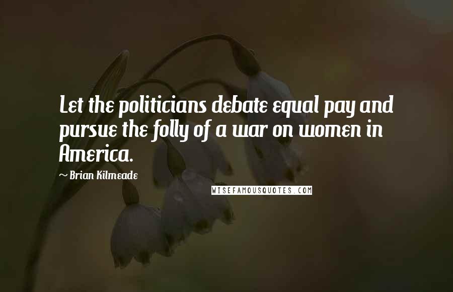 Brian Kilmeade Quotes: Let the politicians debate equal pay and pursue the folly of a war on women in America.