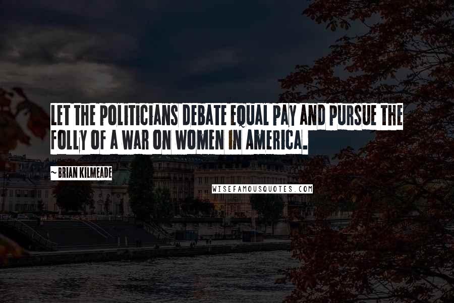 Brian Kilmeade Quotes: Let the politicians debate equal pay and pursue the folly of a war on women in America.