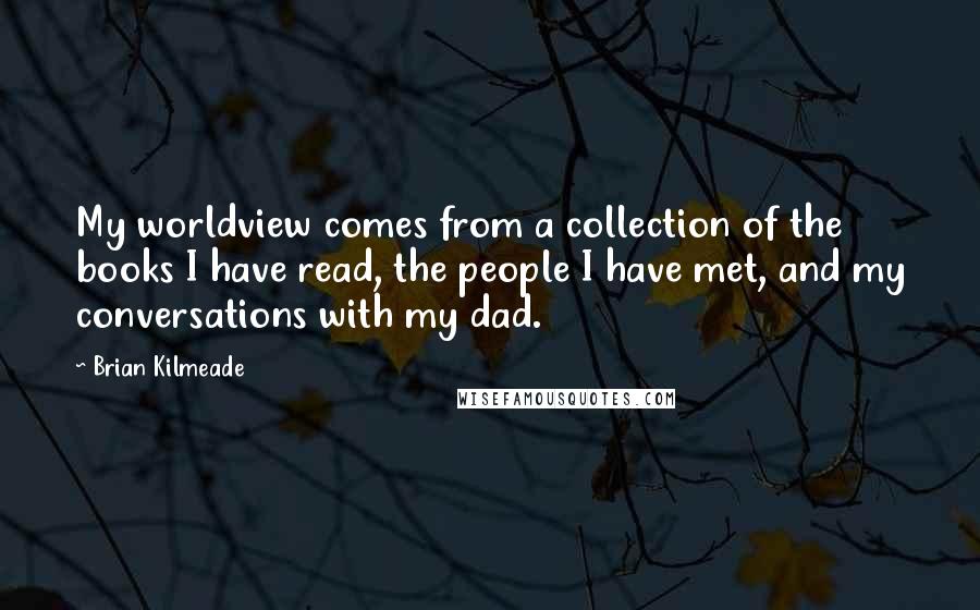 Brian Kilmeade Quotes: My worldview comes from a collection of the books I have read, the people I have met, and my conversations with my dad.