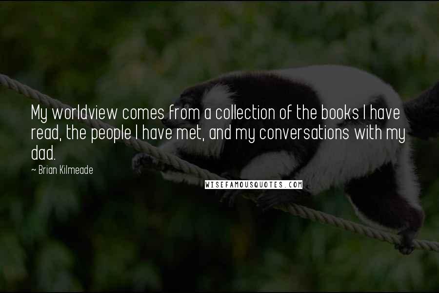 Brian Kilmeade Quotes: My worldview comes from a collection of the books I have read, the people I have met, and my conversations with my dad.