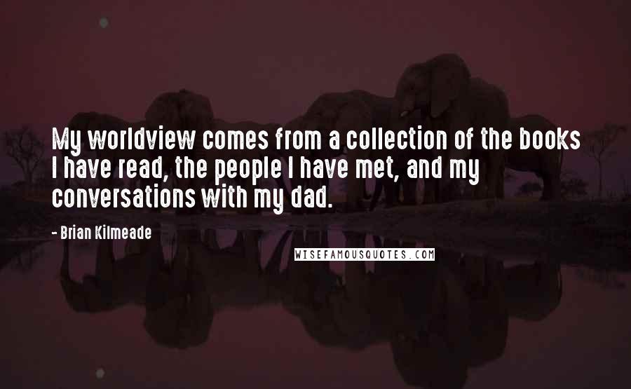 Brian Kilmeade Quotes: My worldview comes from a collection of the books I have read, the people I have met, and my conversations with my dad.