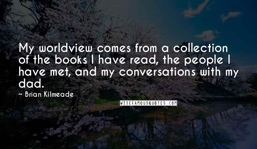 Brian Kilmeade Quotes: My worldview comes from a collection of the books I have read, the people I have met, and my conversations with my dad.