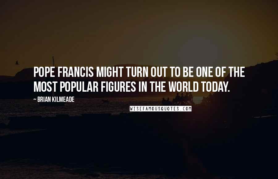Brian Kilmeade Quotes: Pope Francis might turn out to be one of the most popular figures in the world today.