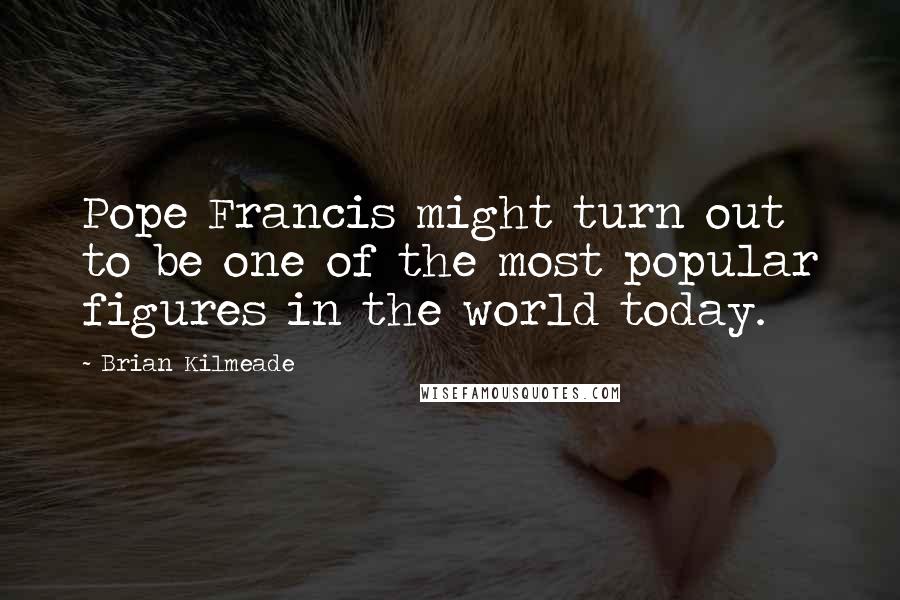 Brian Kilmeade Quotes: Pope Francis might turn out to be one of the most popular figures in the world today.