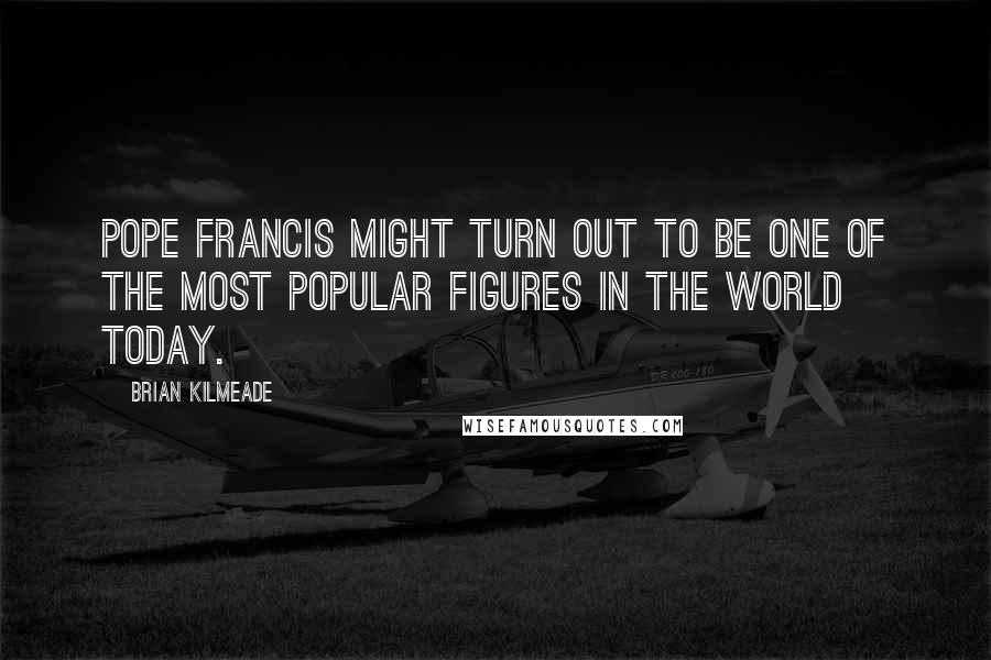 Brian Kilmeade Quotes: Pope Francis might turn out to be one of the most popular figures in the world today.