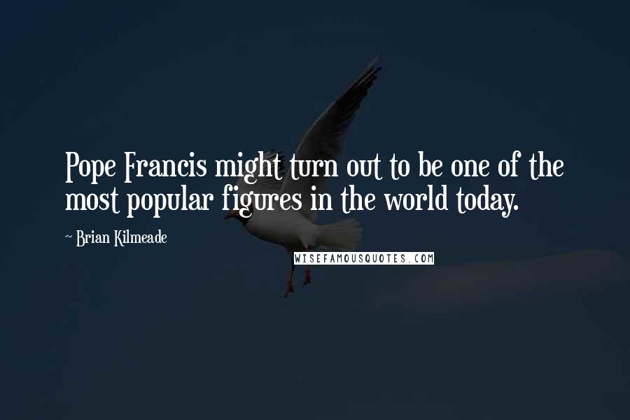 Brian Kilmeade Quotes: Pope Francis might turn out to be one of the most popular figures in the world today.