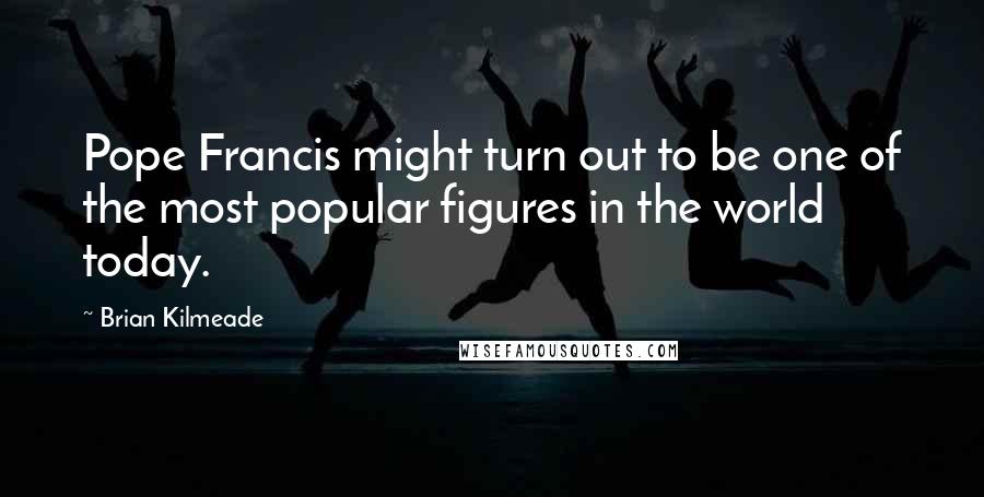 Brian Kilmeade Quotes: Pope Francis might turn out to be one of the most popular figures in the world today.