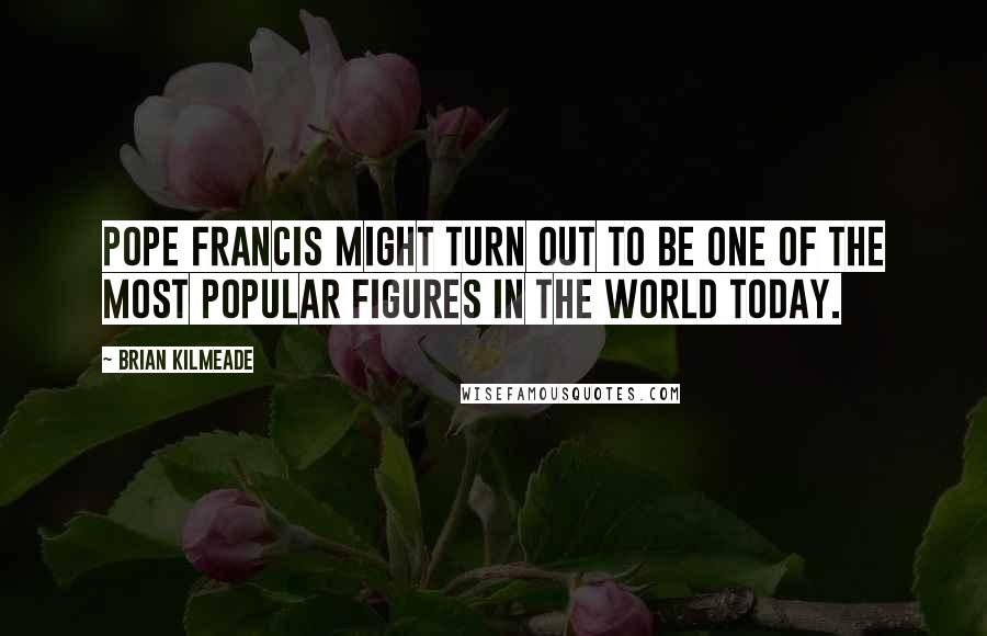 Brian Kilmeade Quotes: Pope Francis might turn out to be one of the most popular figures in the world today.