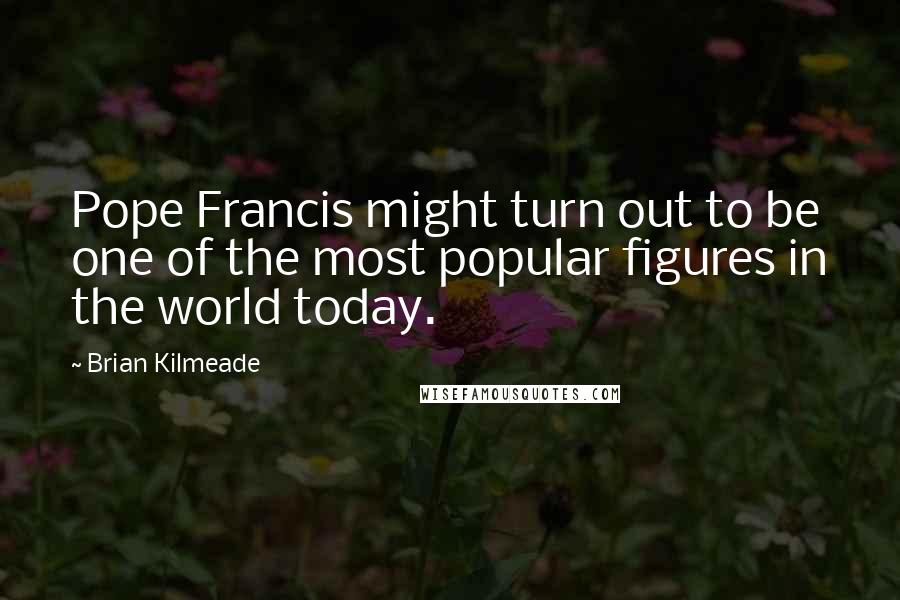 Brian Kilmeade Quotes: Pope Francis might turn out to be one of the most popular figures in the world today.