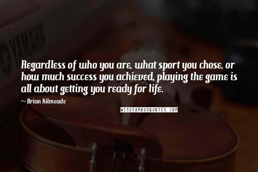 Brian Kilmeade Quotes: Regardless of who you are, what sport you chose, or how much success you achieved, playing the game is all about getting you ready for life.