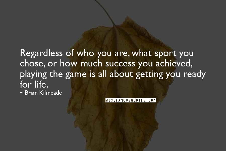 Brian Kilmeade Quotes: Regardless of who you are, what sport you chose, or how much success you achieved, playing the game is all about getting you ready for life.