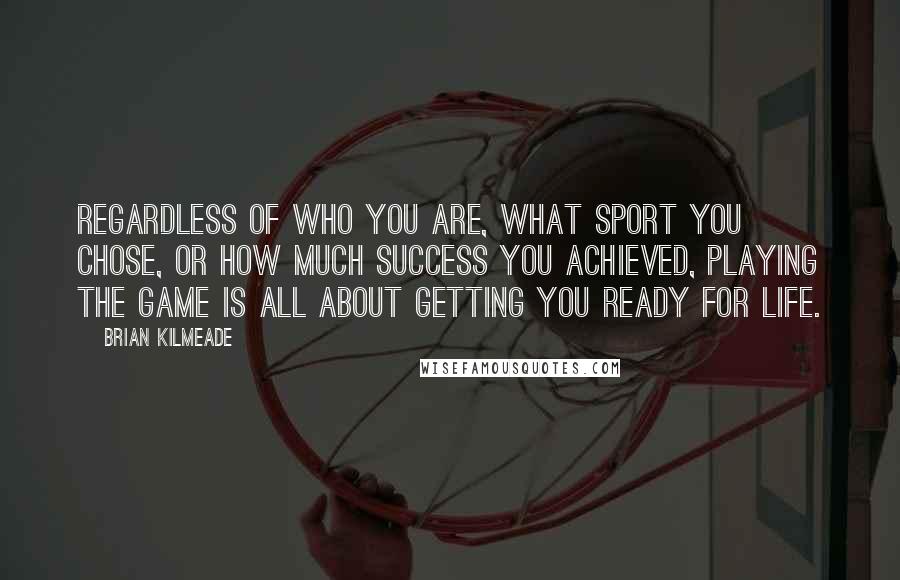 Brian Kilmeade Quotes: Regardless of who you are, what sport you chose, or how much success you achieved, playing the game is all about getting you ready for life.