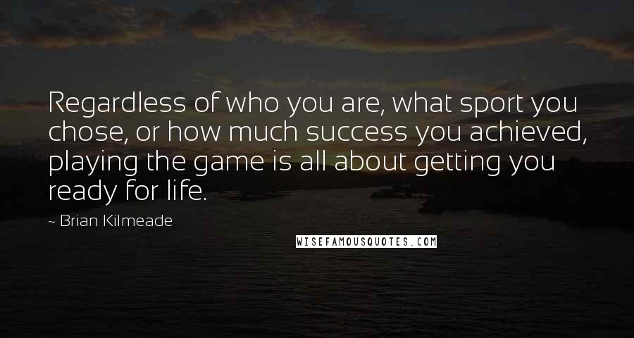 Brian Kilmeade Quotes: Regardless of who you are, what sport you chose, or how much success you achieved, playing the game is all about getting you ready for life.