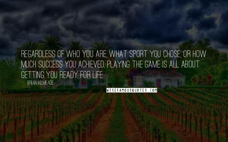 Brian Kilmeade Quotes: Regardless of who you are, what sport you chose, or how much success you achieved, playing the game is all about getting you ready for life.