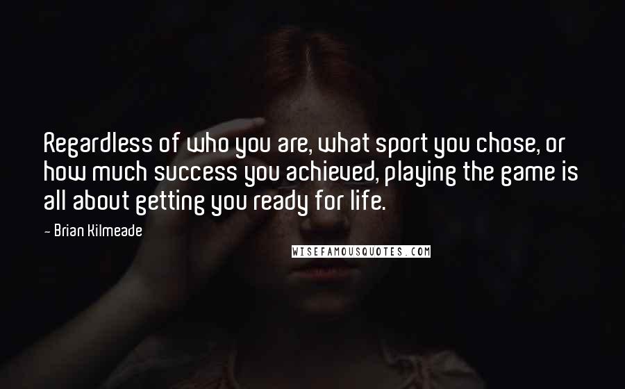 Brian Kilmeade Quotes: Regardless of who you are, what sport you chose, or how much success you achieved, playing the game is all about getting you ready for life.