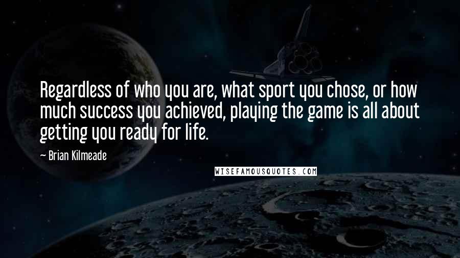 Brian Kilmeade Quotes: Regardless of who you are, what sport you chose, or how much success you achieved, playing the game is all about getting you ready for life.