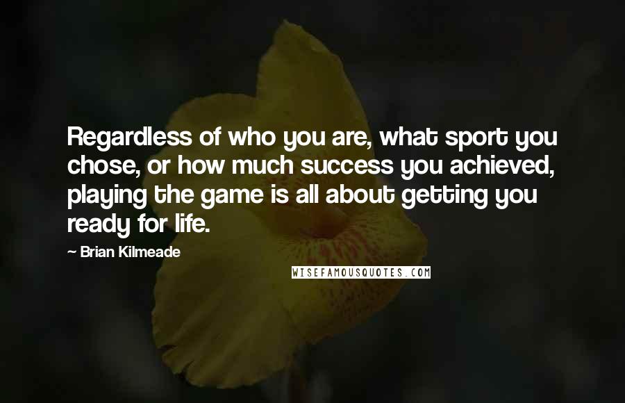 Brian Kilmeade Quotes: Regardless of who you are, what sport you chose, or how much success you achieved, playing the game is all about getting you ready for life.