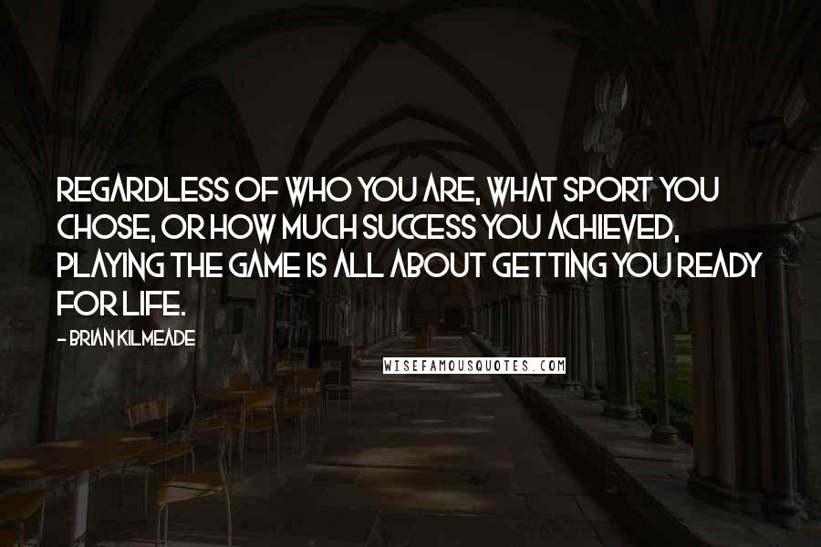 Brian Kilmeade Quotes: Regardless of who you are, what sport you chose, or how much success you achieved, playing the game is all about getting you ready for life.