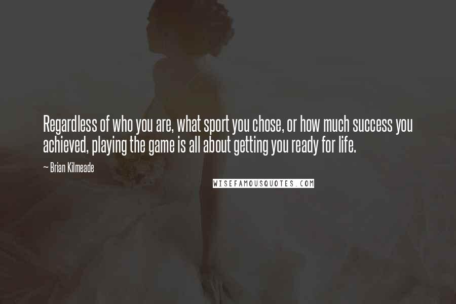 Brian Kilmeade Quotes: Regardless of who you are, what sport you chose, or how much success you achieved, playing the game is all about getting you ready for life.