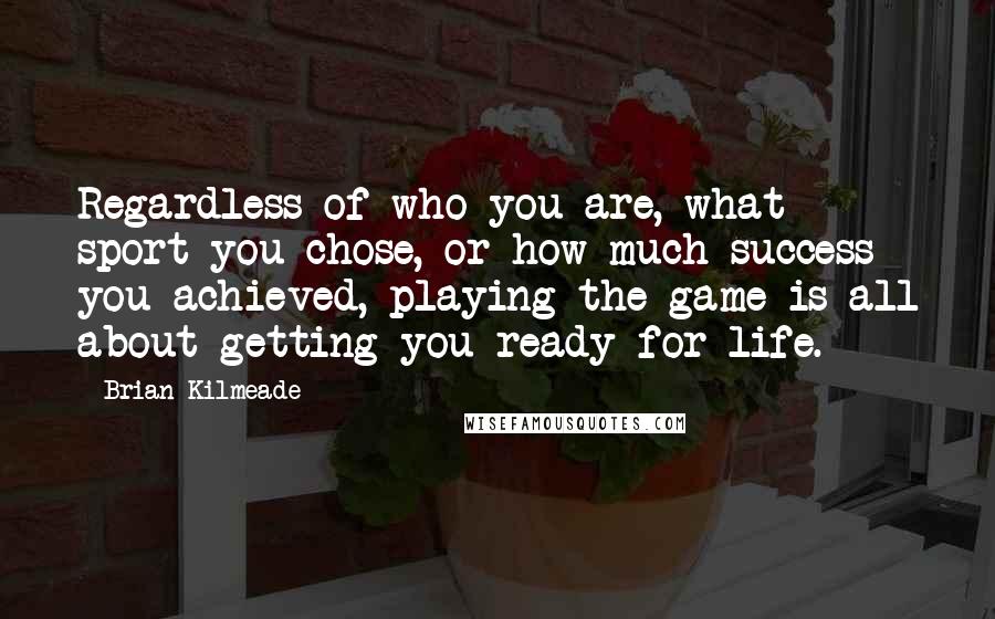 Brian Kilmeade Quotes: Regardless of who you are, what sport you chose, or how much success you achieved, playing the game is all about getting you ready for life.