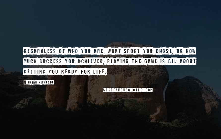 Brian Kilmeade Quotes: Regardless of who you are, what sport you chose, or how much success you achieved, playing the game is all about getting you ready for life.