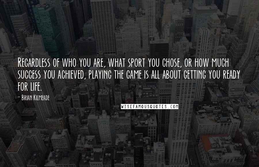 Brian Kilmeade Quotes: Regardless of who you are, what sport you chose, or how much success you achieved, playing the game is all about getting you ready for life.