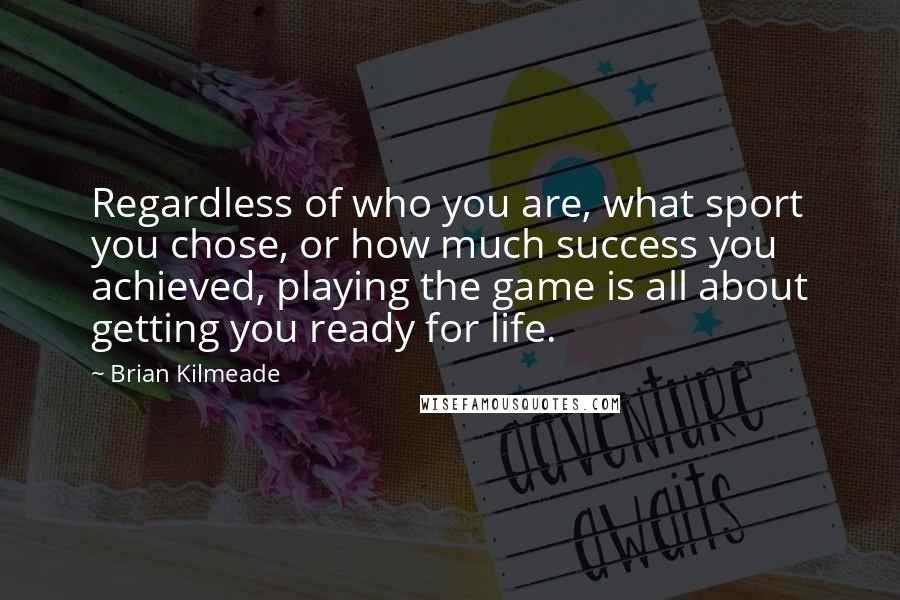 Brian Kilmeade Quotes: Regardless of who you are, what sport you chose, or how much success you achieved, playing the game is all about getting you ready for life.