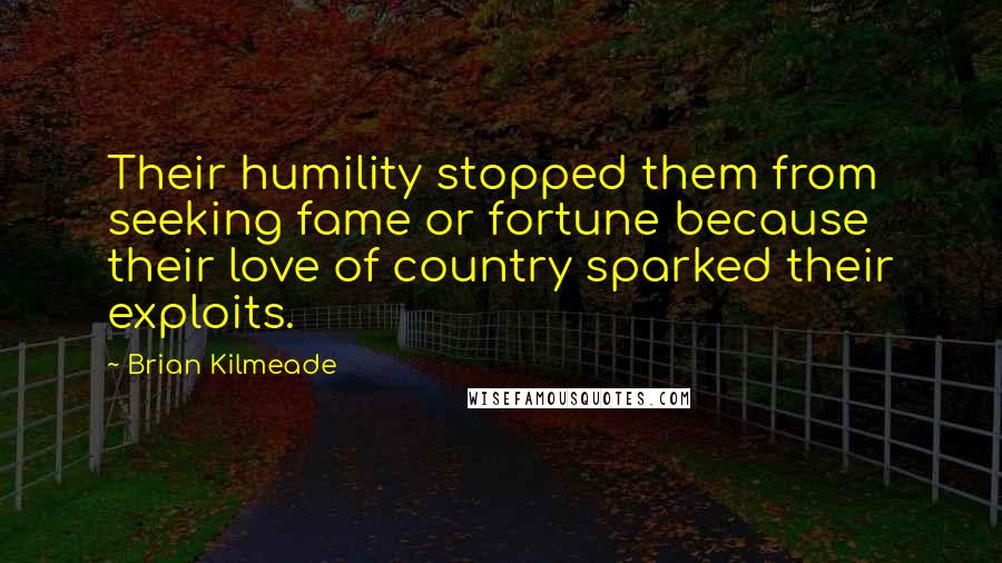 Brian Kilmeade Quotes: Their humility stopped them from seeking fame or fortune because their love of country sparked their exploits.