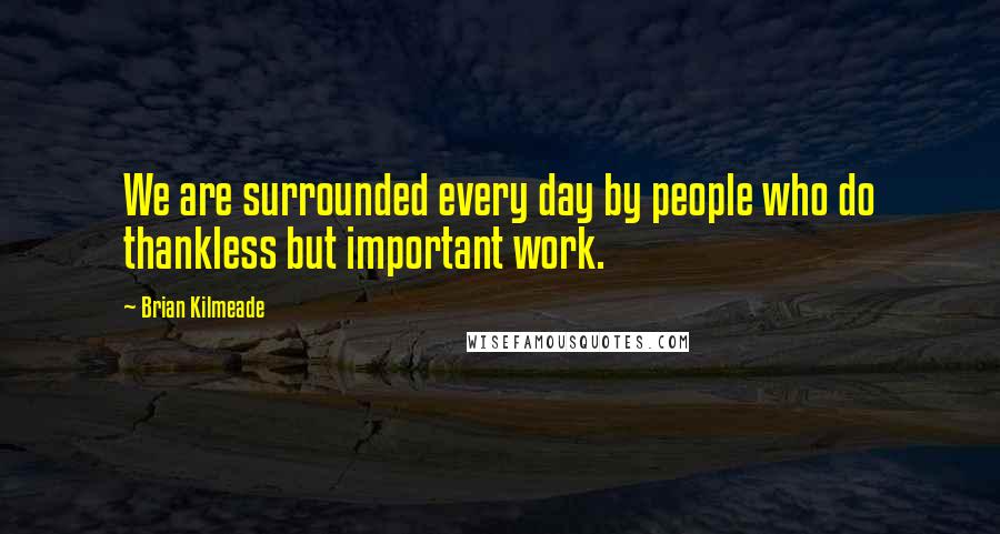 Brian Kilmeade Quotes: We are surrounded every day by people who do thankless but important work.