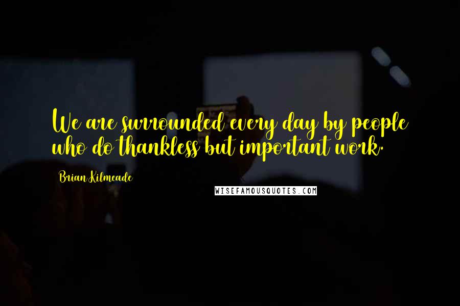 Brian Kilmeade Quotes: We are surrounded every day by people who do thankless but important work.