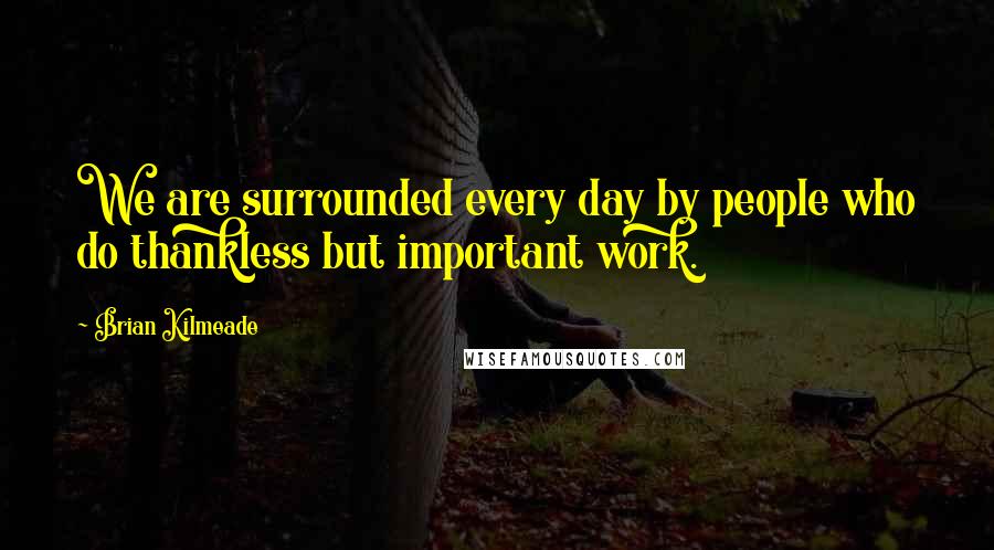 Brian Kilmeade Quotes: We are surrounded every day by people who do thankless but important work.