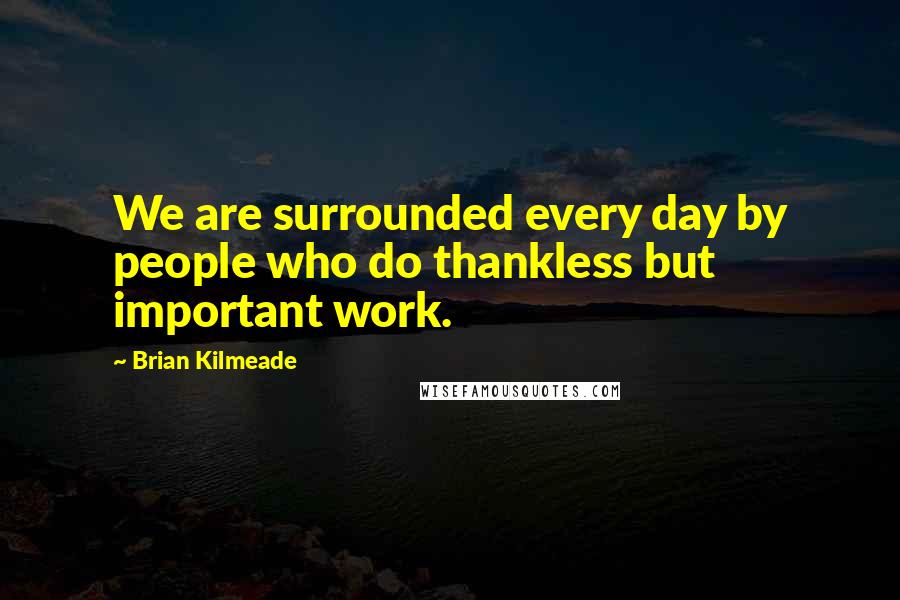 Brian Kilmeade Quotes: We are surrounded every day by people who do thankless but important work.