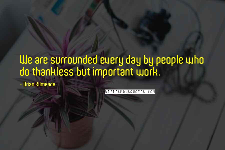 Brian Kilmeade Quotes: We are surrounded every day by people who do thankless but important work.
