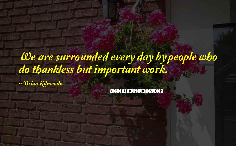 Brian Kilmeade Quotes: We are surrounded every day by people who do thankless but important work.