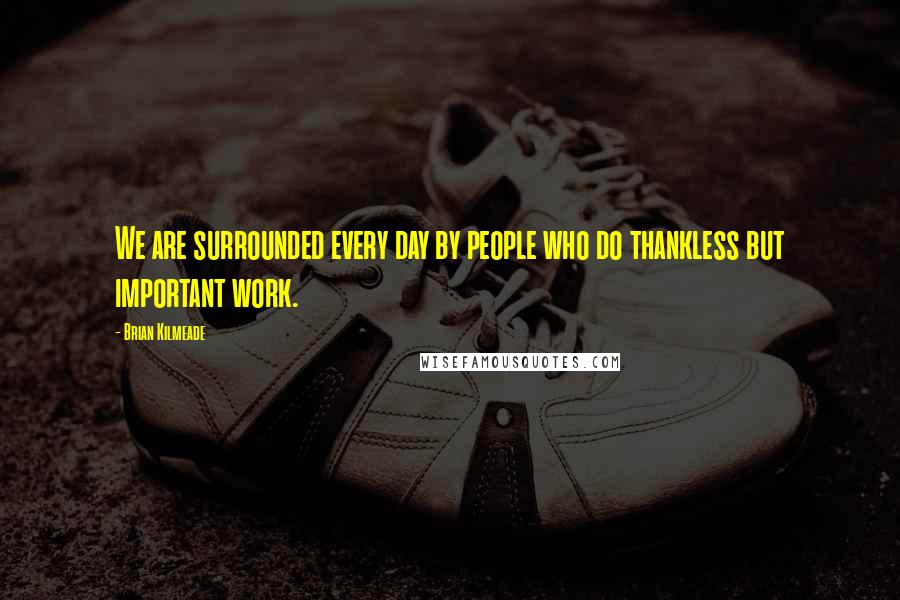 Brian Kilmeade Quotes: We are surrounded every day by people who do thankless but important work.